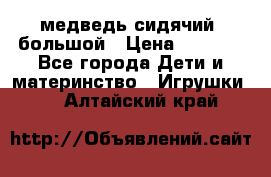 медведь сидячий, большой › Цена ­ 2 000 - Все города Дети и материнство » Игрушки   . Алтайский край